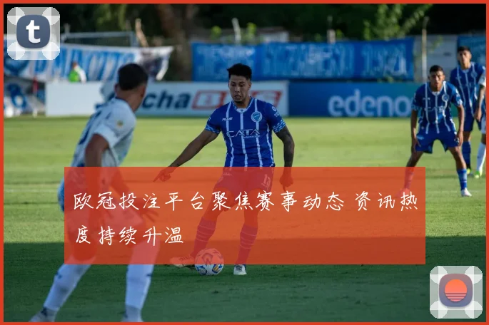 欧冠投注平台聚焦赛事动态 资讯热度持续升温
