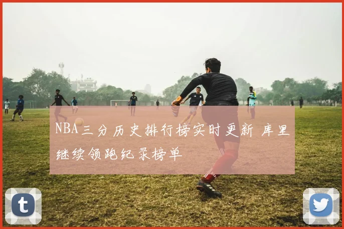 NBA三分历史排行榜实时更新 库里继续领跑纪录榜单