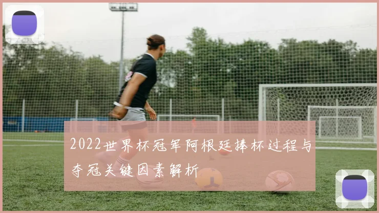 2022世界杯冠军阿根廷捧杯过程与夺冠关键因素解析