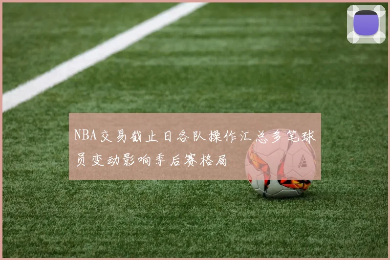 NBA交易截止日各队操作汇总多笔球员变动影响季后赛格局