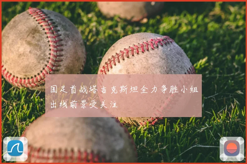 国足首战塔吉克斯坦全力争胜小组出线前景受关注