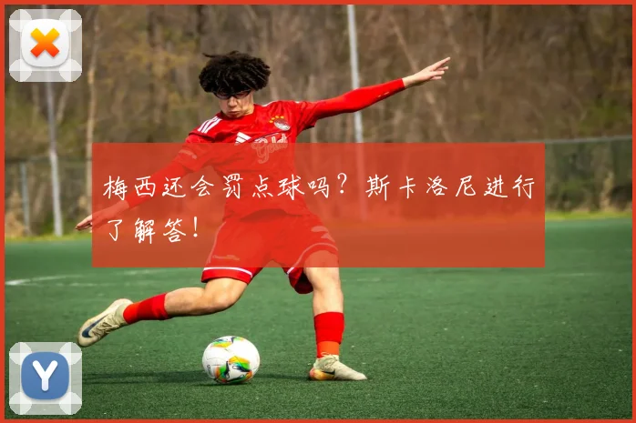 梅西还会罚点球吗？斯卡洛尼进行了解答！