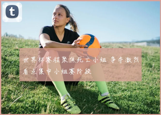 世界杯赛程聚焦死亡小组 争夺激烈看点集中小组赛阶段