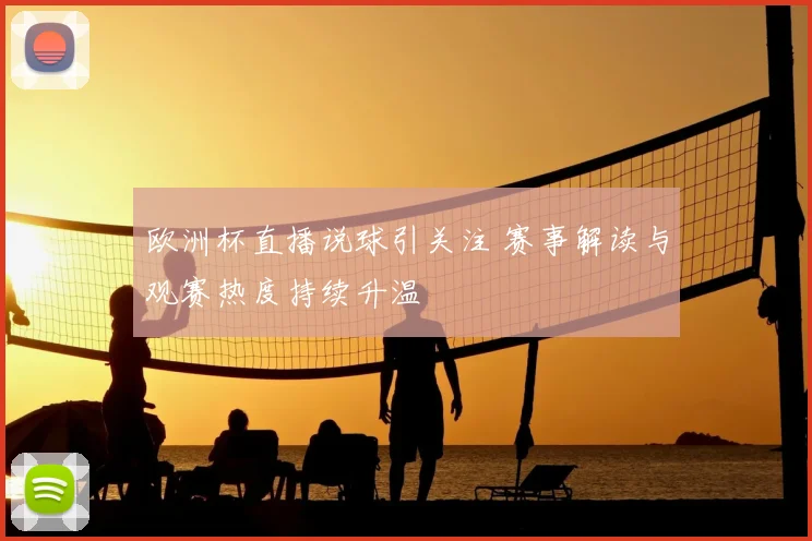 欧洲杯直播说球引关注 赛事解读与观赛热度持续升温