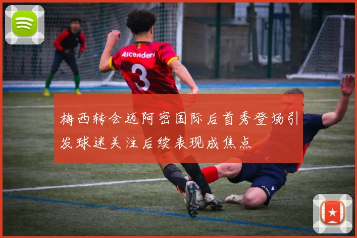 梅西转会迈阿密国际后首秀登场引发球迷关注后续表现成焦点