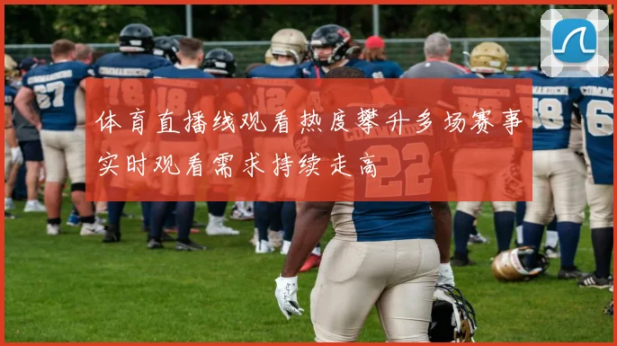 体育直播线观看热度攀升多场赛事实时观看需求持续走高
