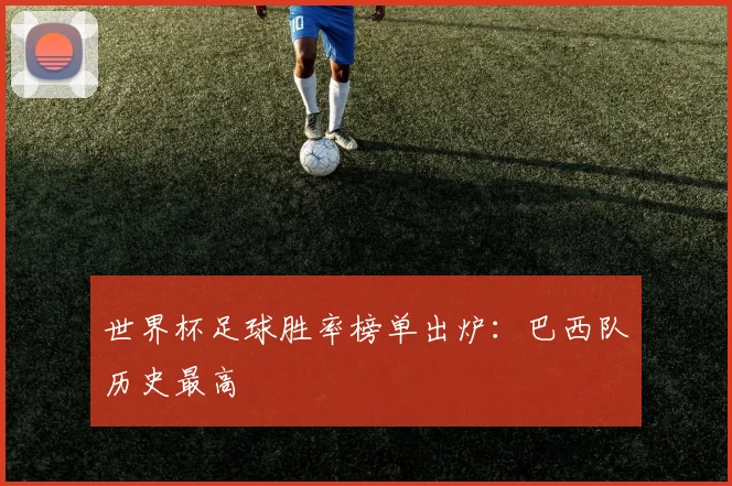 世界杯足球胜率榜单出炉：巴西队历史最高