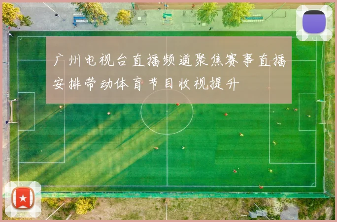 广州电视台直播频道聚焦赛事直播安排带动体育节目收视提升