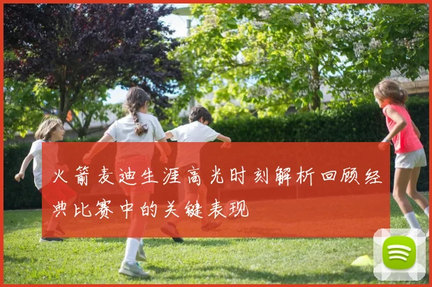 火箭麦迪生涯高光时刻解析回顾经典比赛中的关键表现