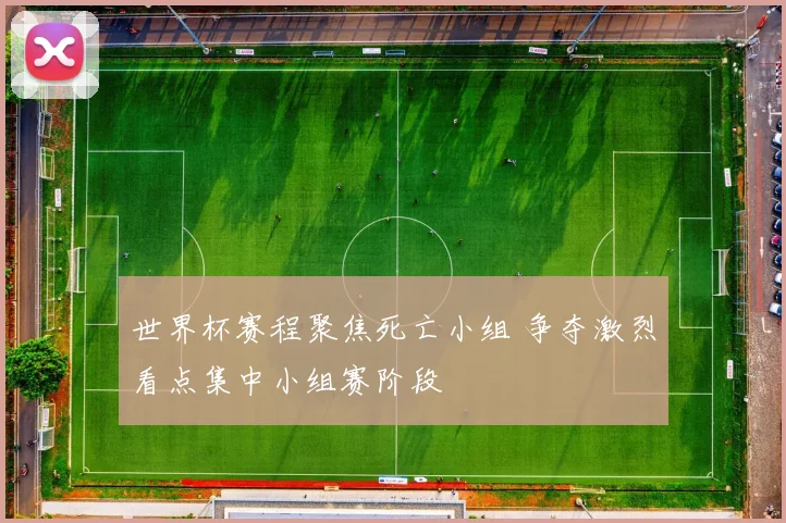 世界杯赛程聚焦死亡小组 争夺激烈看点集中小组赛阶段