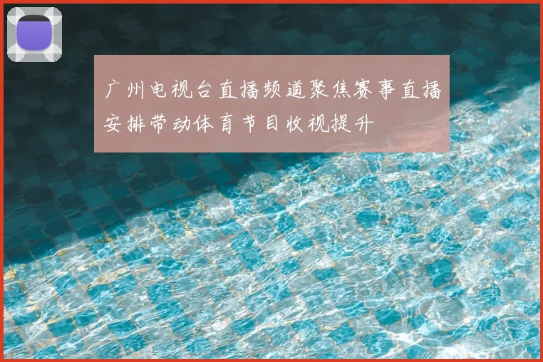 广州电视台直播频道聚焦赛事直播安排带动体育节目收视提升
