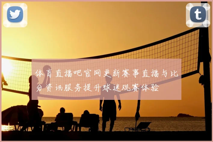 体育直播吧官网更新赛事直播与比分资讯服务提升球迷观赛体验