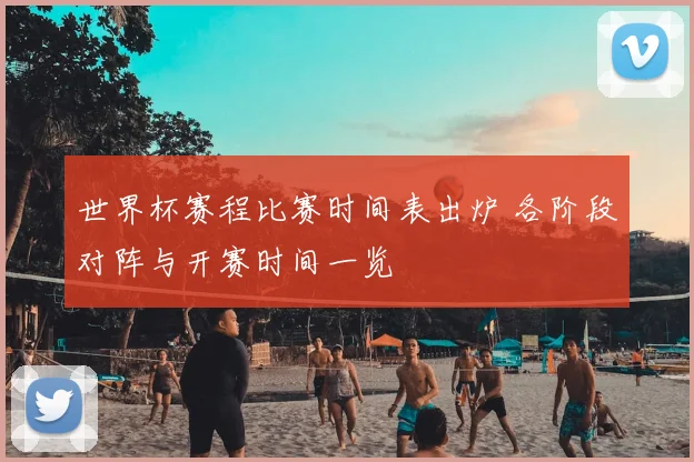 世界杯赛程比赛时间表出炉 各阶段对阵与开赛时间一览