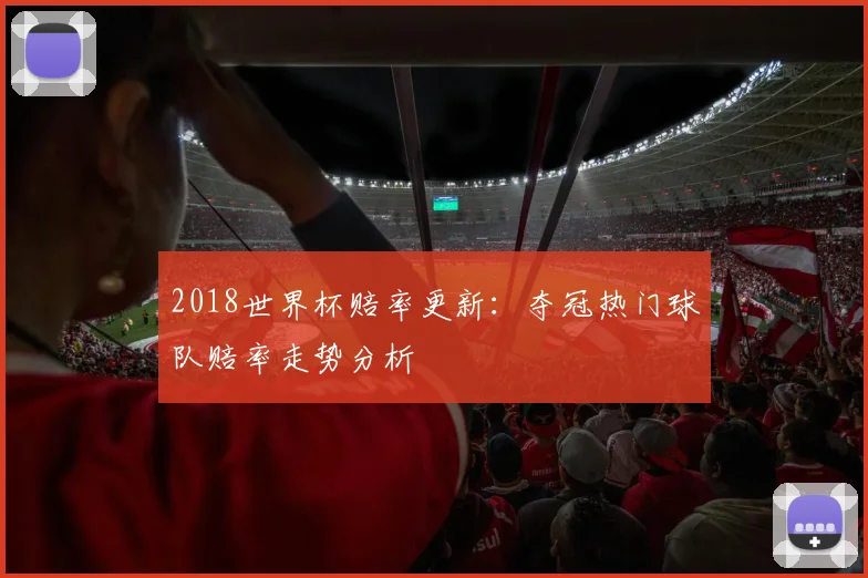 2018世界杯赔率更新：夺冠热门球队赔率走势分析