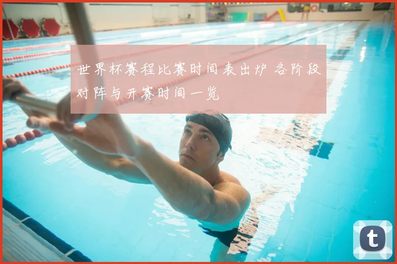 世界杯赛程比赛时间表出炉 各阶段对阵与开赛时间一览