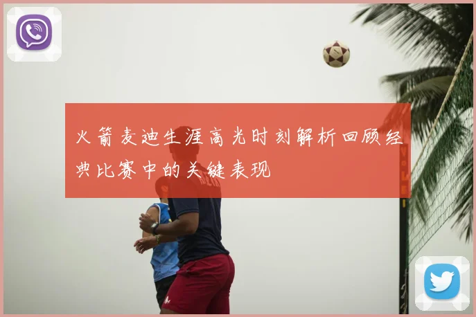 火箭麦迪生涯高光时刻解析回顾经典比赛中的关键表现