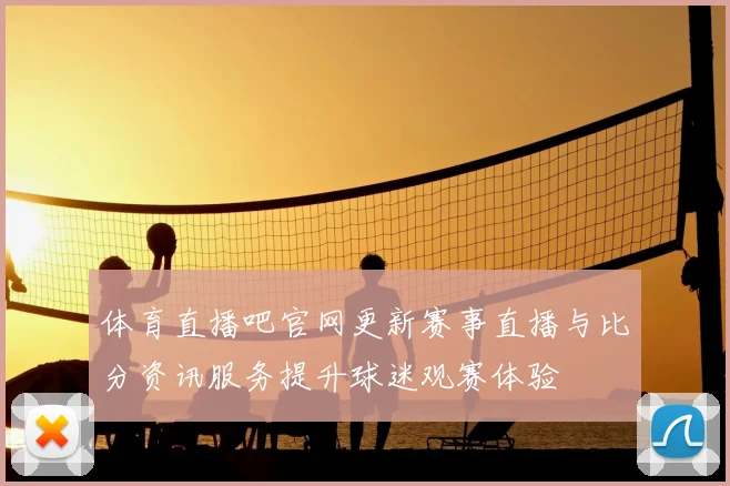 体育直播吧官网更新赛事直播与比分资讯服务提升球迷观赛体验