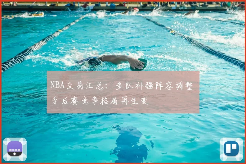 NBA交易汇总：多队补强阵容调整 季后赛竞争格局再生变