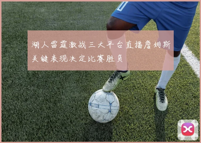 湖人雷霆激战三大平台直播詹姆斯关键表现决定比赛胜负