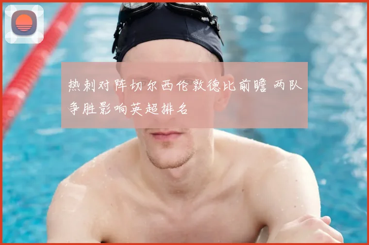 热刺对阵切尔西伦敦德比前瞻 两队争胜影响英超排名
