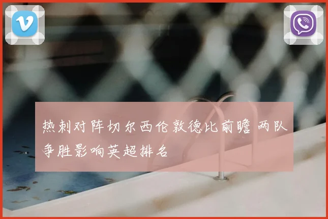 热刺对阵切尔西伦敦德比前瞻 两队争胜影响英超排名