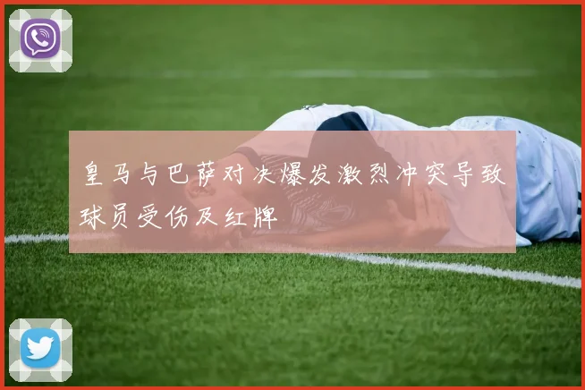 皇马与巴萨对决爆发激烈冲突导致球员受伤及红牌