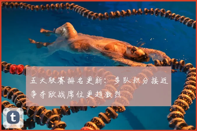 五大联赛排名更新:多队积分接近争夺欧战席位更趋激烈