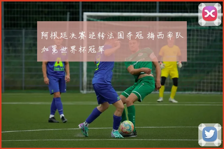 阿根廷决赛逆转法国夺冠 梅西率队加冕世界杯冠军
