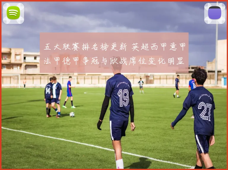 五大联赛排名榜更新 英超西甲意甲法甲德甲争冠与欧战席位变化明显