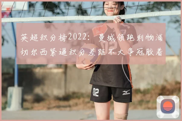 英超积分榜2022:曼城领跑利物浦切尔西紧逼积分差距不大争冠胶着