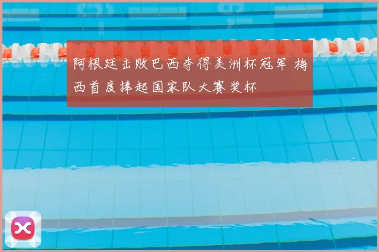 阿根廷击败巴西夺得美洲杯冠军 梅西首度捧起国家队大赛奖杯