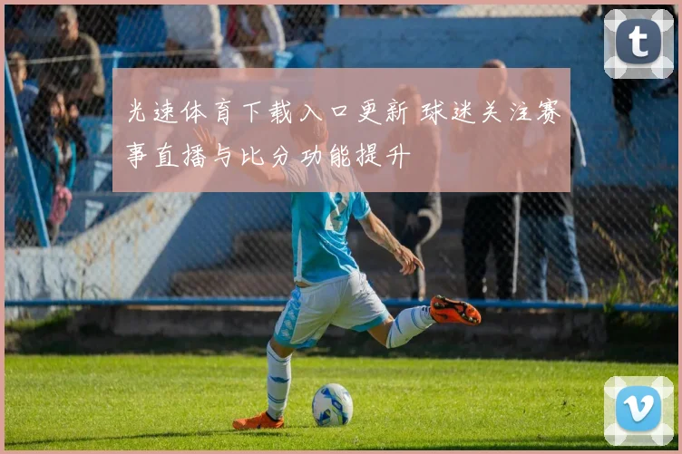 光速体育下载入口更新 球迷关注赛事直播与比分功能提升