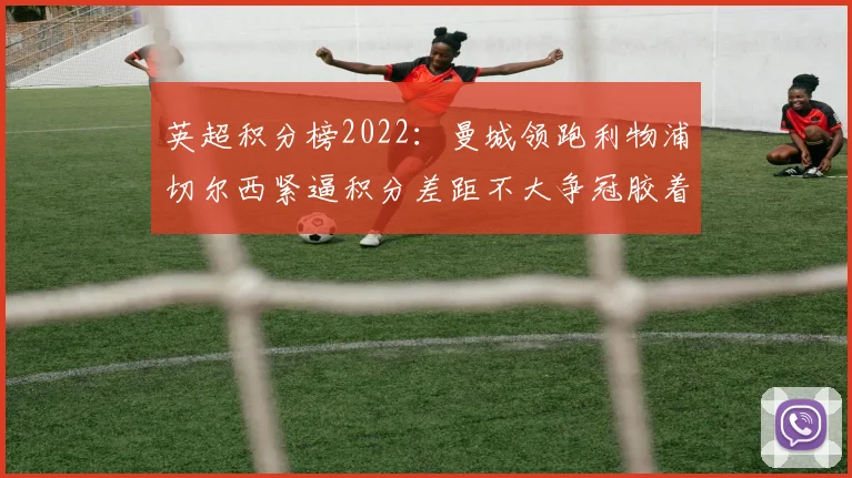 英超积分榜2022:曼城领跑利物浦切尔西紧逼积分差距不大争冠胶着