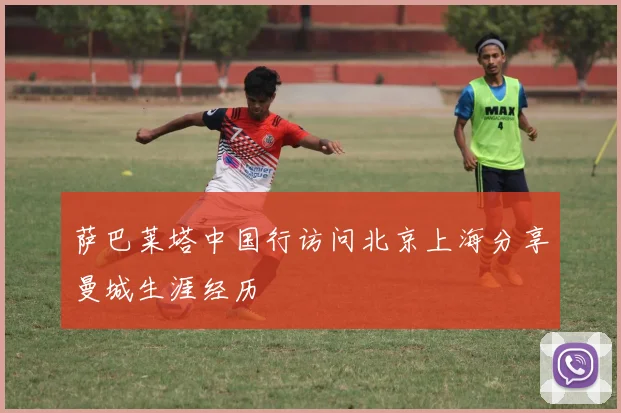 萨巴莱塔中国行访问北京上海分享曼城生涯经历