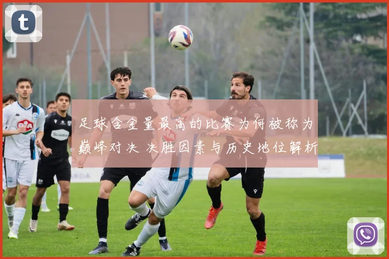 足球含金量最高的比赛为何被称为巅峰对决 决胜因素与历史地位解析