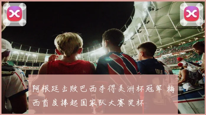 阿根廷击败巴西夺得美洲杯冠军 梅西首度捧起国家队大赛奖杯