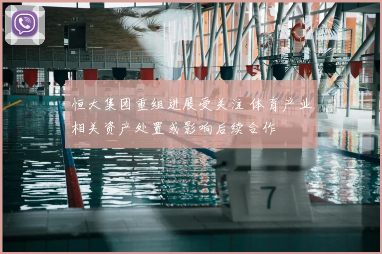 恒大集团重组进展受关注 体育产业相关资产处置或影响后续合作