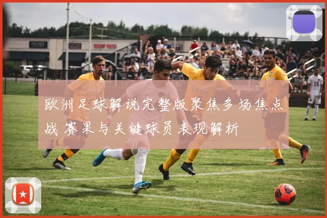 欧洲足球解说完整版聚焦多场焦点战 赛果与关键球员表现解析