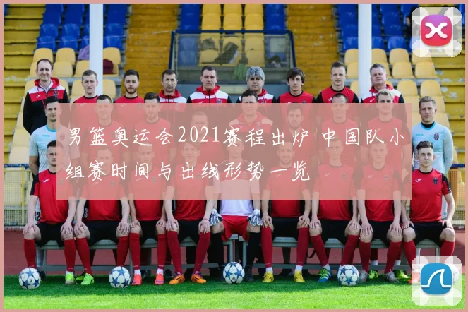 男篮奥运会2021赛程出炉 中国队小组赛时间与出线形势一览