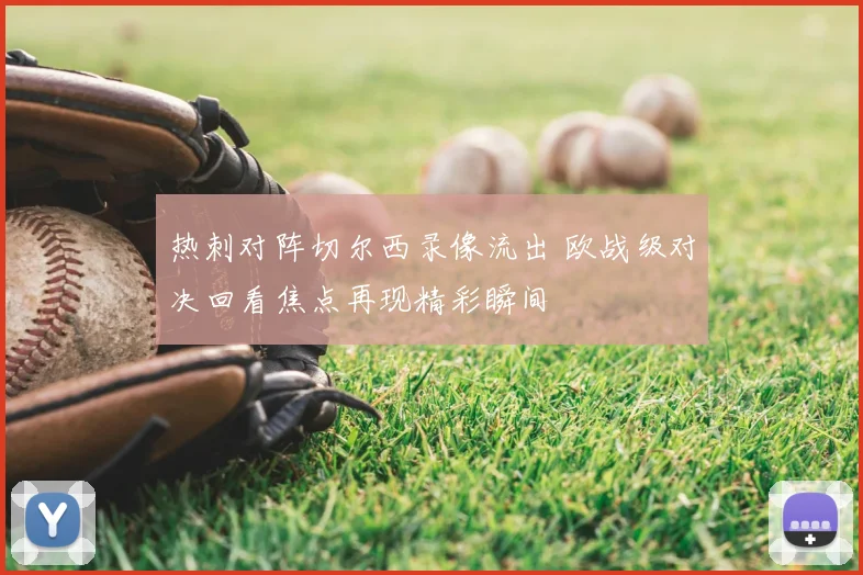 热刺对阵切尔西录像流出 欧战级对决回看焦点再现精彩瞬间