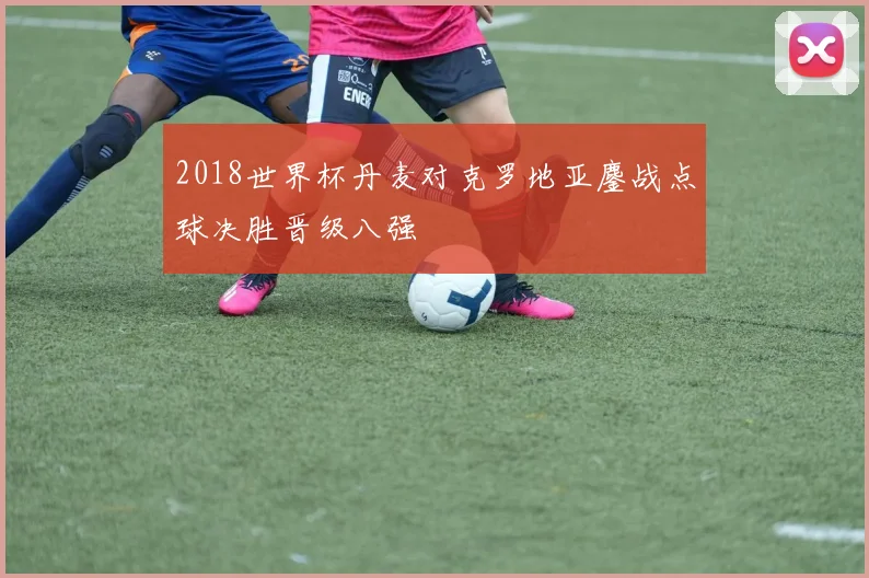 2018世界杯丹麦对克罗地亚鏖战点球决胜晋级八强