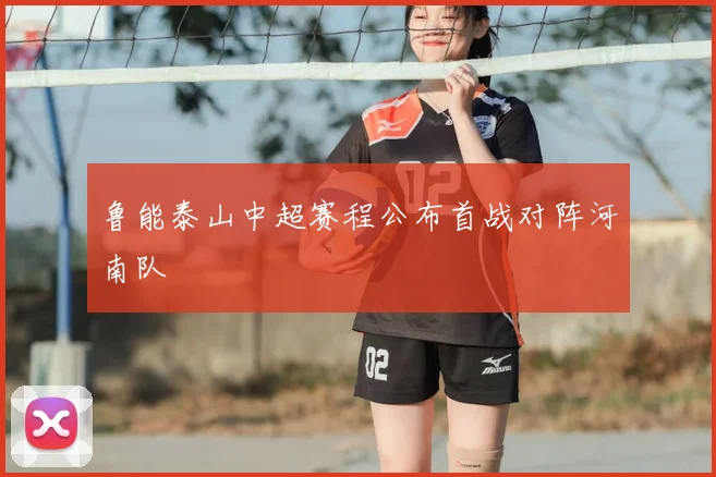 鲁能泰山中超赛程公布首战对阵河南队