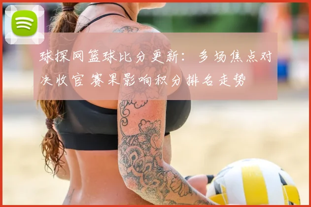 球探网篮球比分更新:多场焦点对决收官 赛果影响积分排名走势