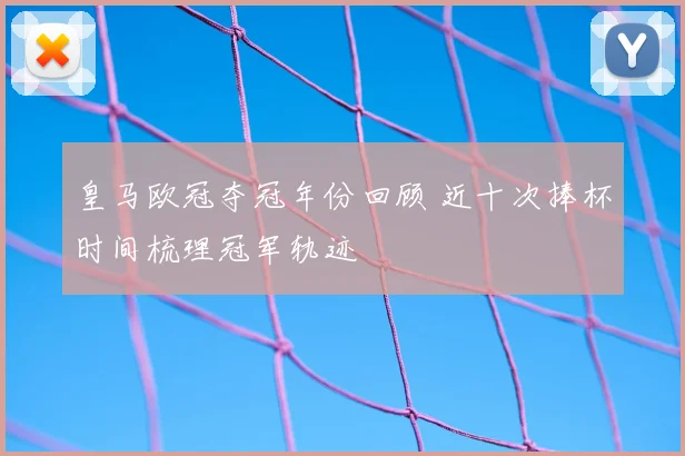 皇马欧冠夺冠年份回顾 近十次捧杯时间梳理冠军轨迹
