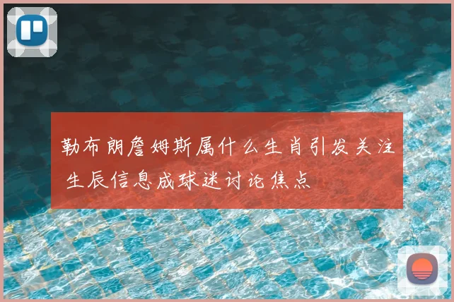 勒布朗詹姆斯属什么生肖引发关注 生辰信息成球迷讨论焦点