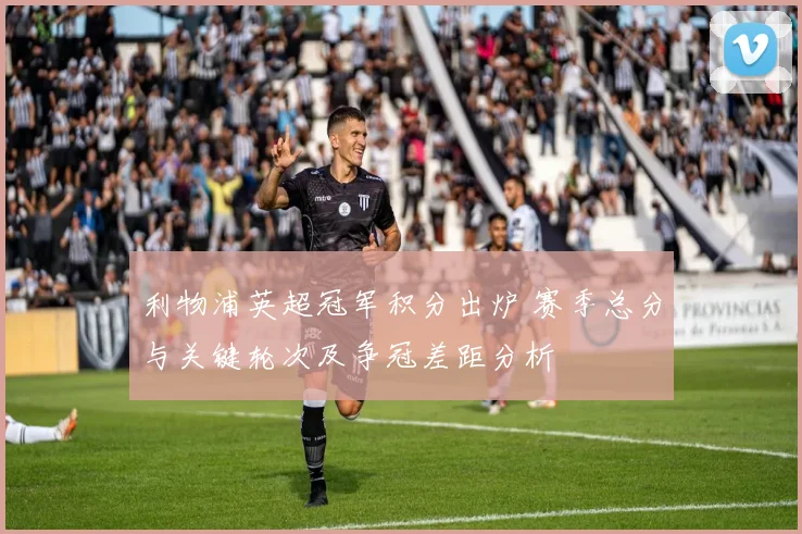 利物浦英超冠军积分出炉 赛季总分与关键轮次及争冠差距分析