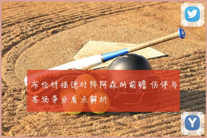 布伦特福德对阵阿森纳前瞻 伤停与客场争分看点解析