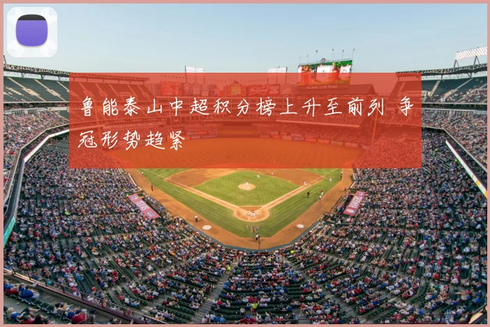 鲁能泰山中超积分榜上升至前列 争冠形势趋紧