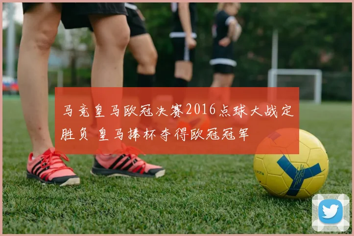 马竞皇马欧冠决赛2016点球大战定胜负 皇马捧杯夺得欧冠冠军