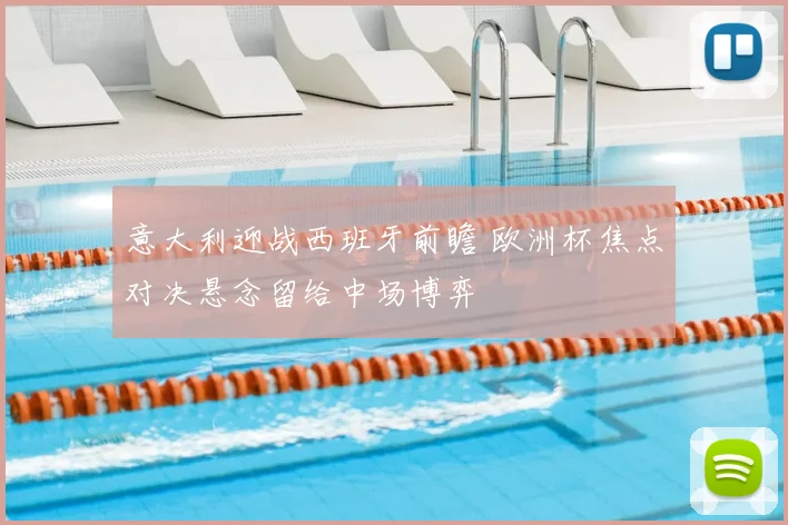 意大利迎战西班牙前瞻 欧洲杯焦点对决悬念留给中场博弈
